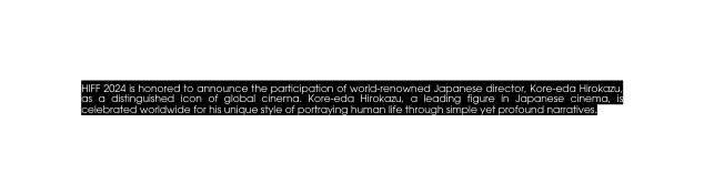 HIFF 2024 is honored to announce the participation of world renowned Japanese director Kore eda Hirokazu as a distinguished icon of global cinema Kore eda Hirokazu a leading figure in Japanese cinema is celebrated worldwide for his unique style of portraying human life through simple yet profound narratives