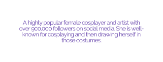 A highly popular female cosplayer and artist with over 900 000 followers on social media She is well known for cosplaying and then drawing herself in those costumes