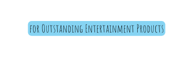 for Outstanding Entertainment Products